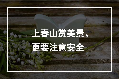 上春山赏美景，更要注意安全