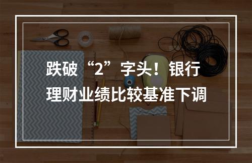跌破“2”字头！银行理财业绩比较基准下调