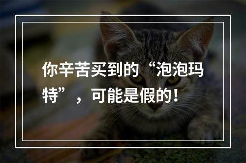 你辛苦买到的“泡泡玛特”，可能是假的！