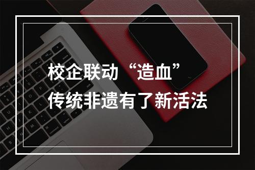 校企联动“造血” 传统非遗有了新活法