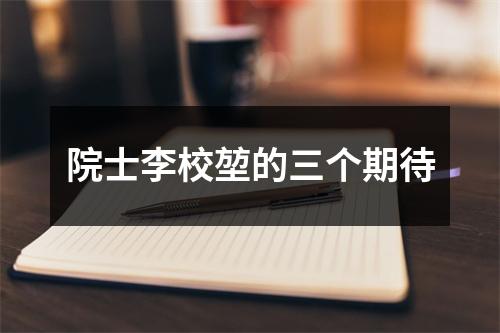 院士李校堃的三个期待