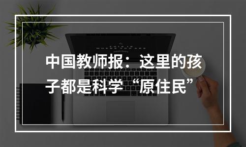 中国教师报：这里的孩子都是科学“原住民”