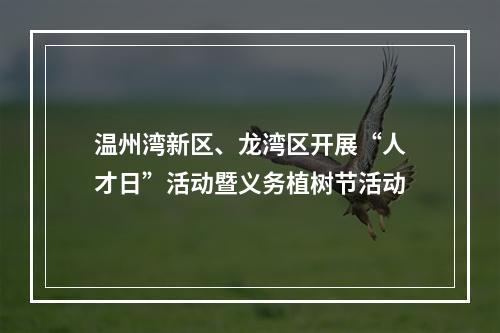 温州湾新区、龙湾区开展“人才日”活动暨义务植树节活动