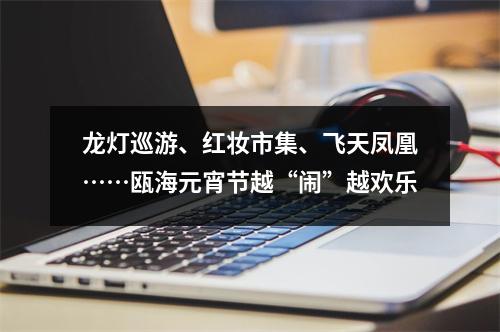 龙灯巡游、红妆市集、飞天凤凰……瓯海元宵节越“闹”越欢乐