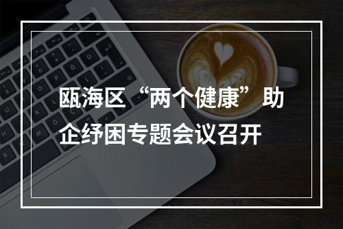 瓯海区“两个健康”助企纾困专题会议召开