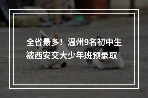 全省最多！温州9名初中生被西安交大少年班预录取