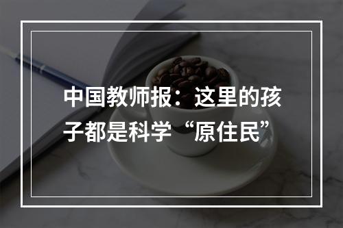 中国教师报：这里的孩子都是科学“原住民”