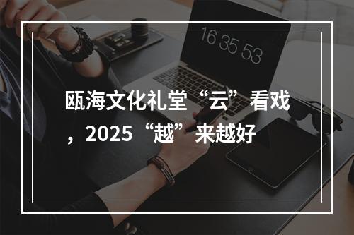瓯海文化礼堂“云”看戏，2025“越”来越好