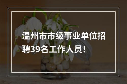 温州市市级事业单位招聘39名工作人员！