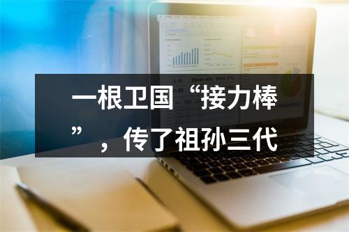 一根卫国“接力棒”，传了祖孙三代