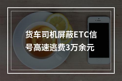 货车司机屏蔽ETC信号高速逃费3万余元