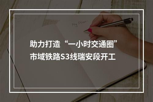 助力打造“一小时交通圈” 市域铁路S3线瑞安段开工
