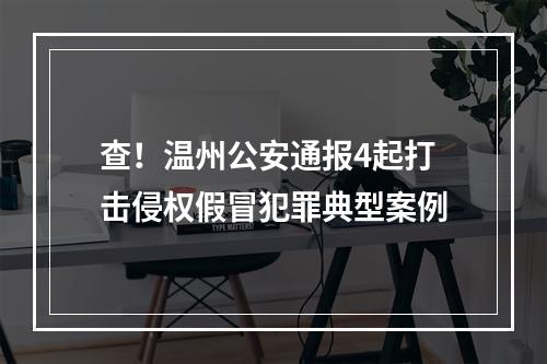 查！温州公安通报4起打击侵权假冒犯罪典型案例