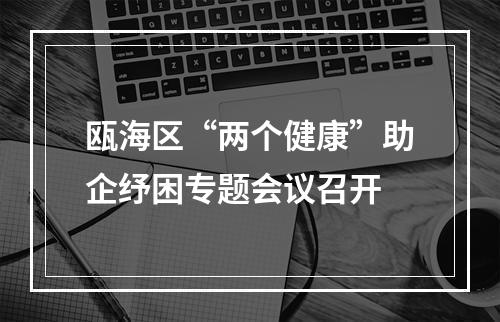 瓯海区“两个健康”助企纾困专题会议召开
