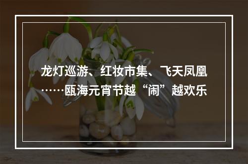 龙灯巡游、红妆市集、飞天凤凰……瓯海元宵节越“闹”越欢乐