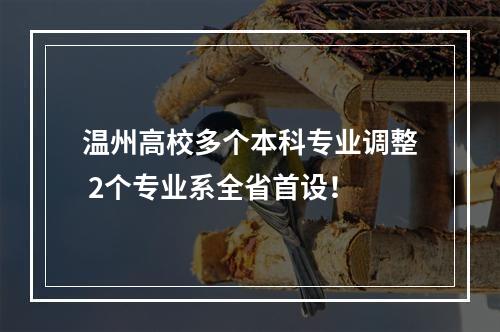温州高校多个本科专业调整 2个专业系全省首设！