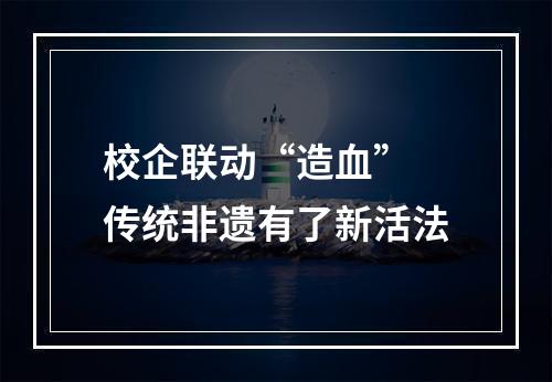 校企联动“造血” 传统非遗有了新活法