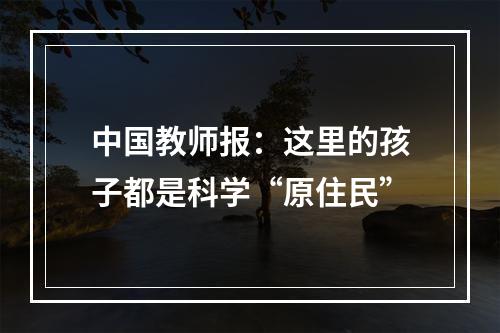 中国教师报：这里的孩子都是科学“原住民”
