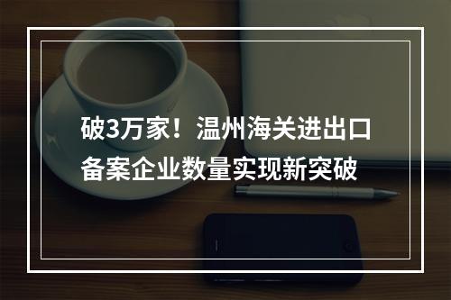 破3万家！温州海关进出口备案企业数量实现新突破