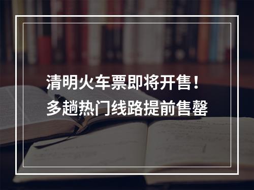 清明火车票即将开售！多趟热门线路提前售罄