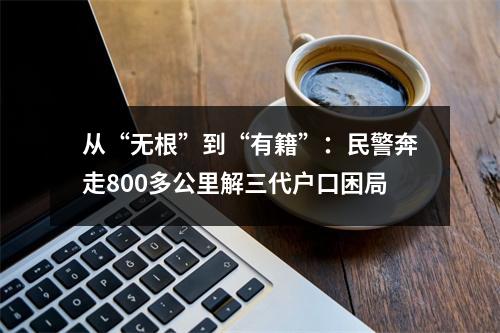 从“无根”到“有籍”：民警奔走800多公里解三代户口困局