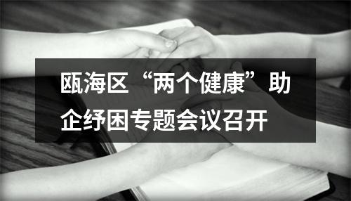 瓯海区“两个健康”助企纾困专题会议召开
