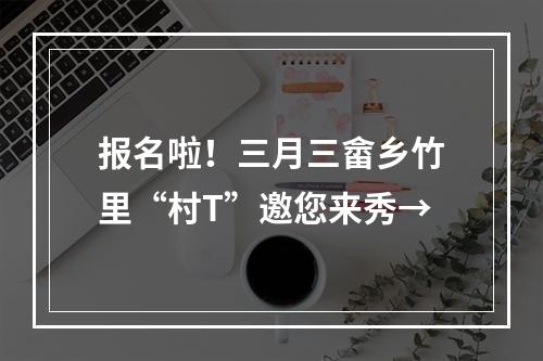 报名啦！三月三畲乡竹里“村T”邀您来秀→