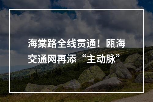 海棠路全线贯通！瓯海交通网再添“主动脉”