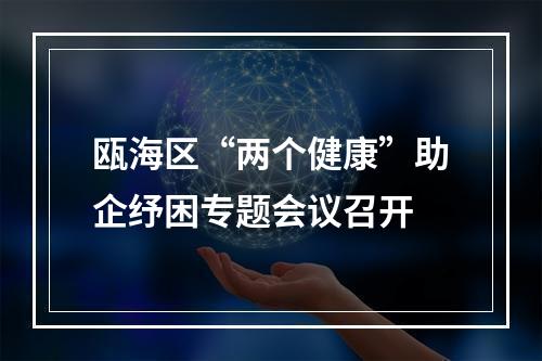 瓯海区“两个健康”助企纾困专题会议召开
