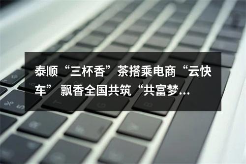 泰顺“三杯香”茶搭乘电商“云快车” 飘香全国共筑“共富梦”