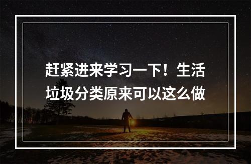 赶紧进来学习一下！生活垃圾分类原来可以这么做