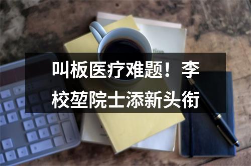 叫板医疗难题！李校堃院士添新头衔