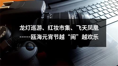 龙灯巡游、红妆市集、飞天凤凰……瓯海元宵节越“闹”越欢乐