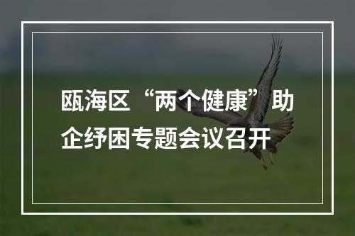 瓯海区“两个健康”助企纾困专题会议召开