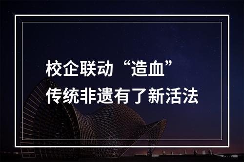 校企联动“造血” 传统非遗有了新活法