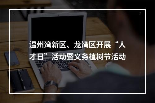 温州湾新区、龙湾区开展“人才日”活动暨义务植树节活动