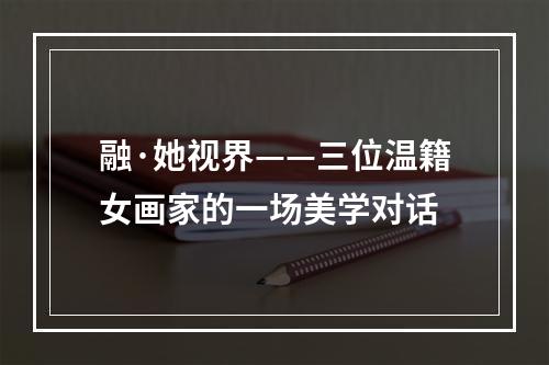 融·她视界——三位温籍女画家的一场美学对话