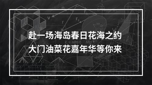 赴一场海岛春日花海之约 大门油菜花嘉年华等你来