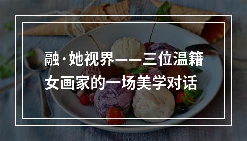 融·她视界——三位温籍女画家的一场美学对话