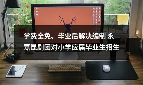 学费全免、毕业后解决编制 永嘉昆剧团对小学应届毕业生招生