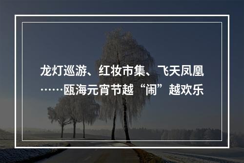 龙灯巡游、红妆市集、飞天凤凰……瓯海元宵节越“闹”越欢乐