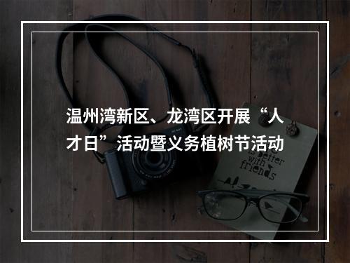 温州湾新区、龙湾区开展“人才日”活动暨义务植树节活动