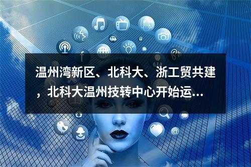 温州湾新区、北科大、浙工贸共建，北科大温州技转中心开始运转！首批5个高校实验室项目路演