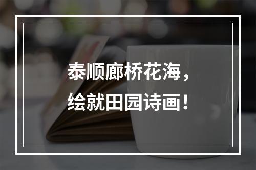 泰顺廊桥花海，绘就田园诗画！