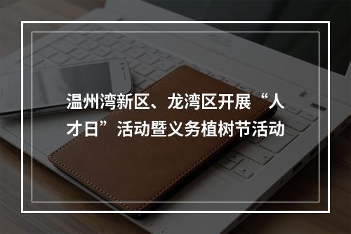温州湾新区、龙湾区开展“人才日”活动暨义务植树节活动