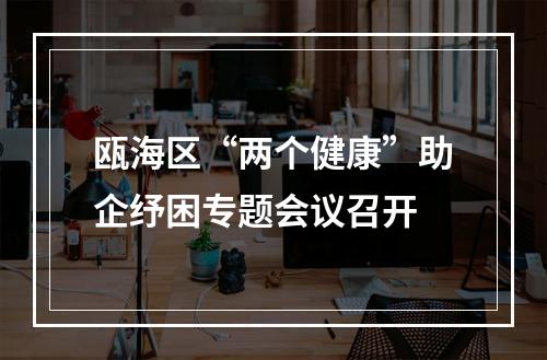 瓯海区“两个健康”助企纾困专题会议召开