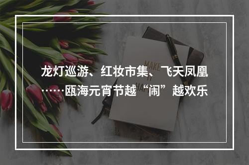 龙灯巡游、红妆市集、飞天凤凰……瓯海元宵节越“闹”越欢乐