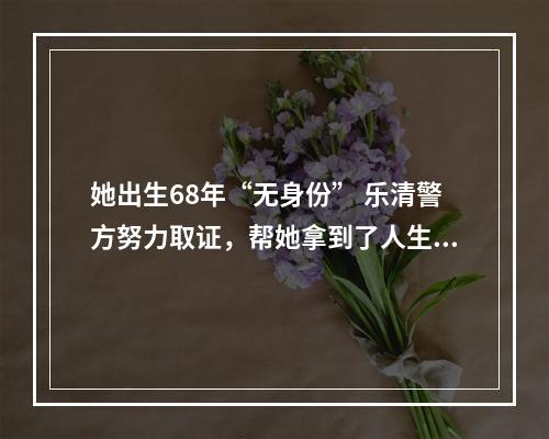 她出生68年“无身份” 乐清警方努力取证，帮她拿到了人生第一张身份证
