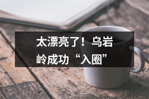 太漂亮了！乌岩岭成功“入圈”