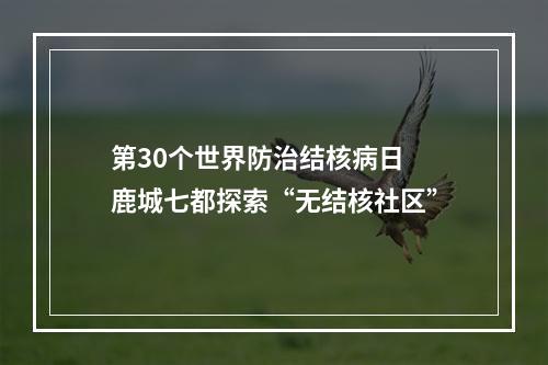 第30个世界防治结核病日 鹿城七都探索“无结核社区”
